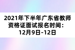 2021年下半年廣東省教師資格證面試報名時間：12月9日-12日