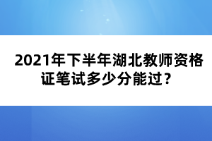 2021年下半年湖北教師資格證筆試多少分能過(guò)？