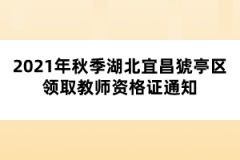 2021年秋季湖北宜昌猇亭區(qū)領(lǐng)取教師資格證通知