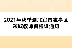 2021年秋季湖北宜昌猇亭區(qū)領取教師資格證通知