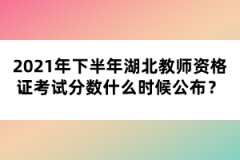 2021年下半年湖北教師資格證考試分?jǐn)?shù)什么時候公布？