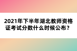 2021年下半年湖北教師資格證考試分?jǐn)?shù)什么時候公布？