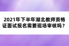 2021年下半年湖北教師資格證面試報名需要現(xiàn)場審核嗎？