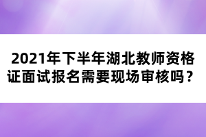 2021年下半年湖北教師資格證面試報名需要現(xiàn)場審核嗎？