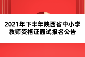 2021年下半年陜西省中小學(xué)教師資格證面試報(bào)名公告