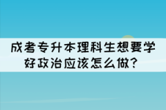 成考專升本理科生想要學(xué)好政治應(yīng)該怎么做？