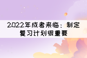 2022年成考來臨：制定復(fù)習(xí)計(jì)劃很重要