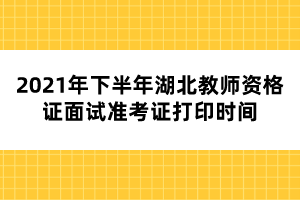 2021年下半年湖北教師資格證面試準(zhǔn)考證打印時(shí)間