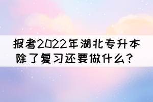 報(bào)考2022年湖北專升本除了復(fù)習(xí)還要做什么？