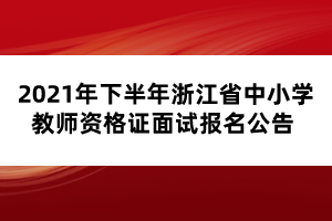 2021年下半年浙江省中小學(xué)教師資格證面試報(bào)名公告 