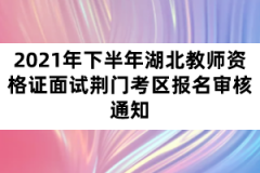 2021年下半年湖北教師資格證面試荊門考區(qū)報名審核通知