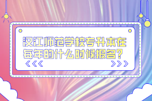 漢江師范學校專升本在每年的什么時候報名？