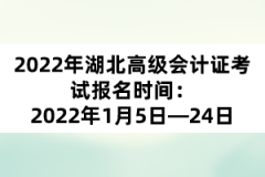 2022年湖北高級會計證考試報名時間：2022年1月5日—24日