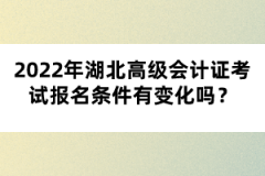 2022年湖北高級會計證考試報名條件有變化嗎？