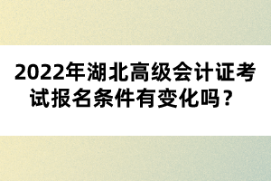 2022年湖北高級(jí)會(huì)計(jì)證考試報(bào)名條件有變化嗎？