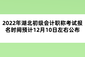 2022年湖北初級(jí)會(huì)計(jì)職稱考試報(bào)名時(shí)間預(yù)計(jì)12月10日左右公布