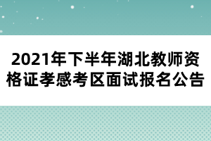 2021年下半年湖北教師資格證孝感考區(qū)面試報名公告