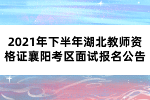 2021年下半年湖北教師資格證襄陽考區(qū)面試報(bào)名公告