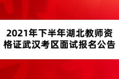 2021年下半年湖北教師資格證武漢考區(qū)面試報名公告