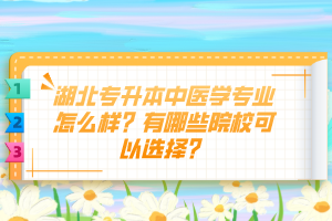 湖北專升本中醫(yī)學(xué)專業(yè)怎么樣？有哪些院?？梢赃x擇？