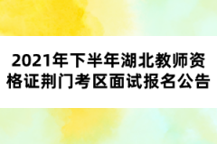 2021年下半年湖北教師資格證荊門考區(qū)面試報名公告