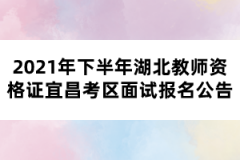 2021年下半年湖北教師資格證宜昌考區(qū)面試報名公告