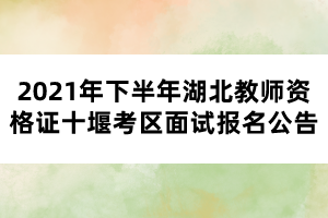 2021年下半年湖北教師資格證十堰考區(qū)面試報名公告