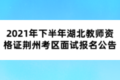 2021年下半年湖北教師資格證荊州考區(qū)面試報名公告