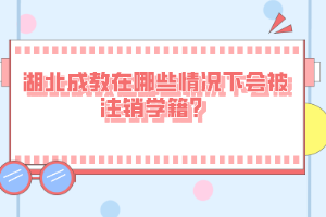 湖北成教在哪些情況下會被注銷學(xué)籍？