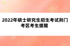 2022年碩士研究生招生考試荊門考區(qū)考生提醒 