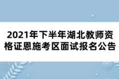 2021年下半年湖北教師資格證恩施考區(qū)面試報名公告