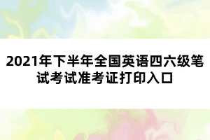 2021年下半年全國英語四六級筆試考試準考證打印入口