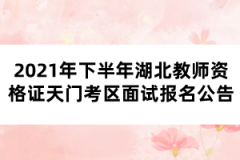 2021年下半年湖北教師資格證天門考區(qū)面試報(bào)名公告