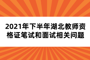 2021年下半年湖北教師資格證筆試和面試相關(guān)問(wèn)題