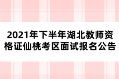 2021年下半年湖北教師資格證仙桃考區(qū)面試報名公告 