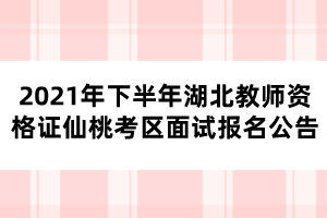 2021年下半年湖北教師資格證仙桃考區(qū)面試報(bào)名公告 