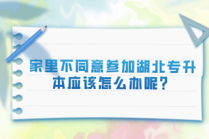 家里不同意參加湖北專升本應(yīng)該怎么辦呢？