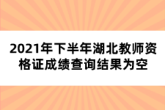 2021年下半年湖北教師資格證成績查詢結(jié)果為空