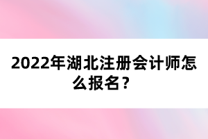 2022年湖北注冊(cè)會(huì)計(jì)師怎么報(bào)名？