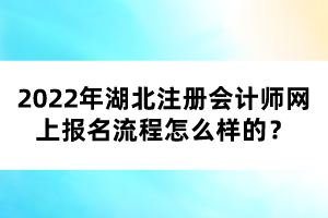 2022年湖北注冊會計師網(wǎng)上報名流程怎么樣的？