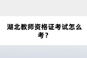 湖北教師資格證考試怎么考？