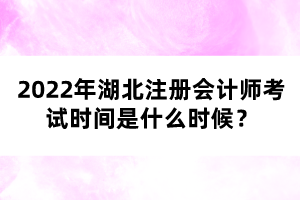 2022年湖北注冊會計師考試時間是什么時候？