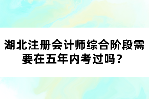 湖北注冊會計師綜合階段需要在五年內(nèi)考過嗎？