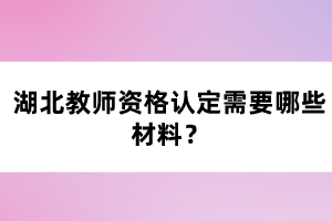 湖北教師資格認(rèn)定需要哪些材料？