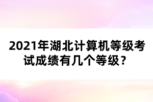 2021年湖北計(jì)算機(jī)等級考試成績有幾個(gè)等級？