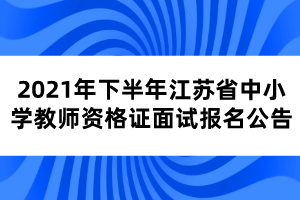 2021年下半年江蘇省中小學(xué)教師資格證面試報(bào)名公告