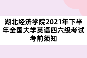 湖北經(jīng)濟(jì)學(xué)院2021年下半年全國大學(xué)英語四六級考試考前須知