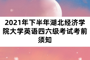 2021年下半年湖北經(jīng)濟學院大學英語四六級考試考前須知