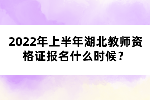 2022年上半年湖北教師資格證報(bào)名什么時(shí)候？