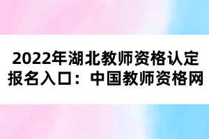 2022年湖北教師資格認(rèn)定報(bào)名入口：中國(guó)教師資格網(wǎng)